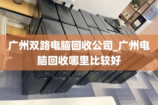 广州双路电脑回收公司_广州电脑回收哪里比较好