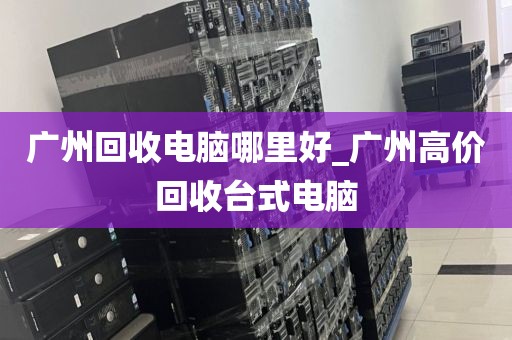 广州回收电脑哪里好_广州高价回收台式电脑