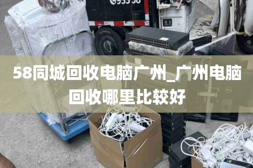 58同城回收电脑广州_广州电脑回收哪里比较好