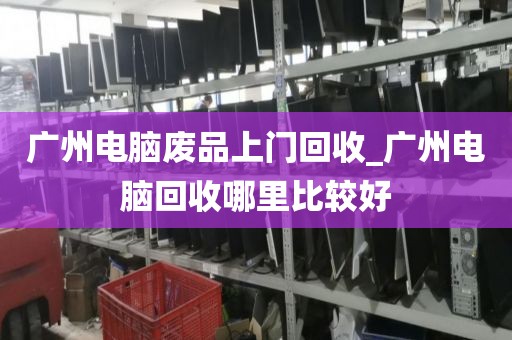 广州电脑废品上门回收_广州电脑回收哪里比较好