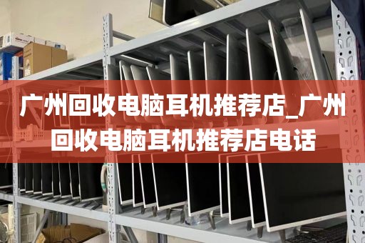 广州回收电脑耳机推荐店_广州回收电脑耳机推荐店电话