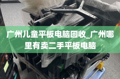 广州儿童平板电脑回收_广州哪里有卖二手平板电脑