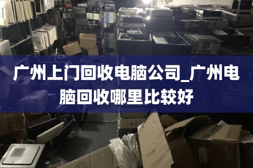 广州上门回收电脑公司_广州电脑回收哪里比较好