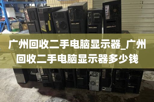 广州回收二手电脑显示器_广州回收二手电脑显示器多少钱