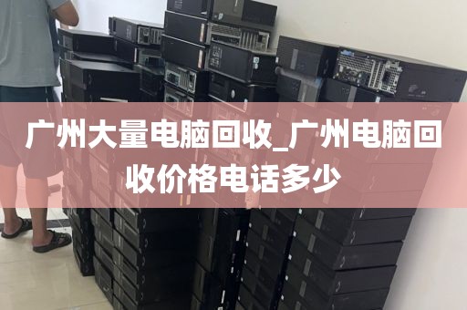 广州大量电脑回收_广州电脑回收价格电话多少