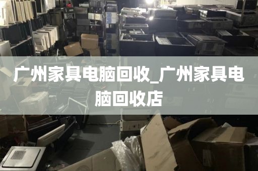 广州家具电脑回收_广州家具电脑回收店