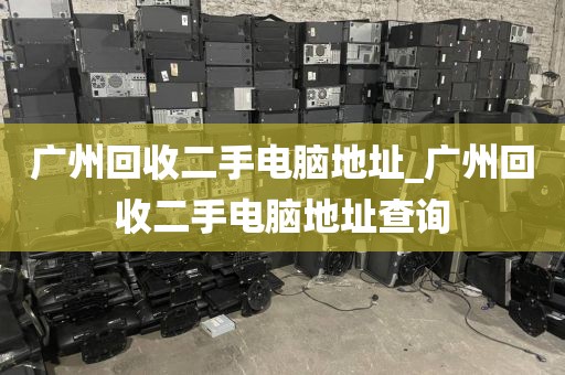 广州回收二手电脑地址_广州回收二手电脑地址查询