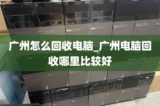 广州怎么回收电脑_广州电脑回收哪里比较好