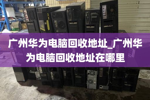 广州华为电脑回收地址_广州华为电脑回收地址在哪里