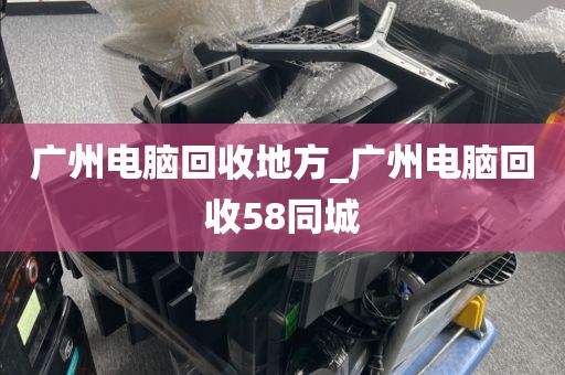 广州电脑回收地方_广州电脑回收58同城