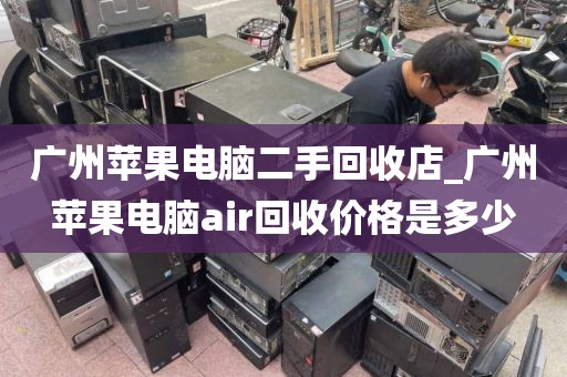 广州苹果电脑二手回收店_广州苹果电脑air回收价格是多少