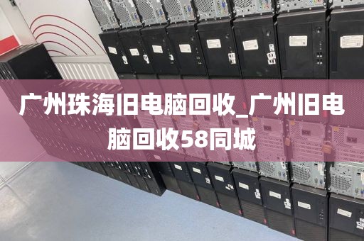 广州珠海旧电脑回收_广州旧电脑回收58同城