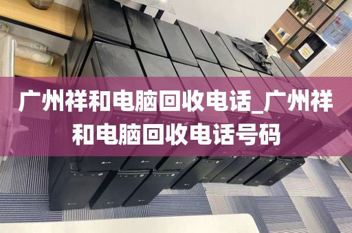 广州祥和电脑回收电话_广州祥和电脑回收电话号码