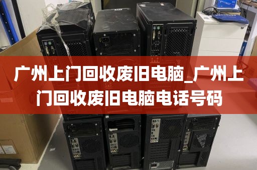 广州上门回收废旧电脑_广州上门回收废旧电脑电话号码