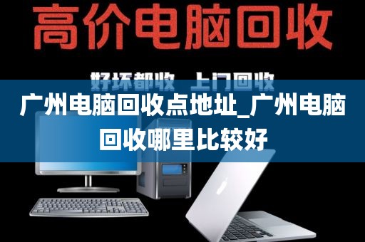 广州电脑回收点地址_广州电脑回收哪里比较好