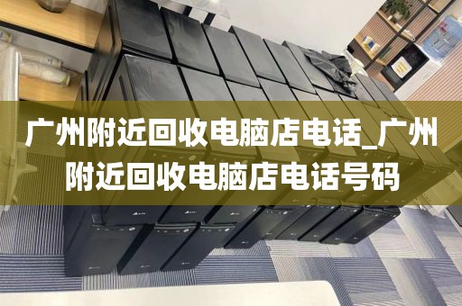 广州附近回收电脑店电话_广州附近回收电脑店电话号码