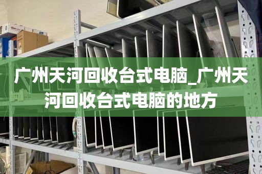 广州天河回收台式电脑_广州天河回收台式电脑的地方