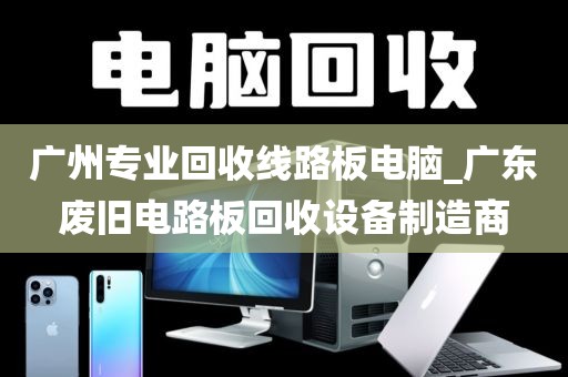 广州专业回收线路板电脑_广东废旧电路板回收设备制造商