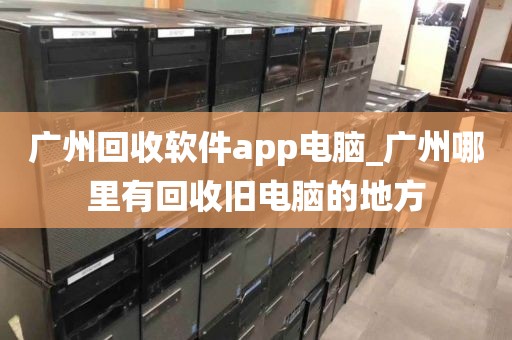 广州回收软件app电脑_广州哪里有回收旧电脑的地方