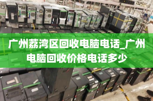 广州荔湾区回收电脑电话_广州电脑回收价格电话多少