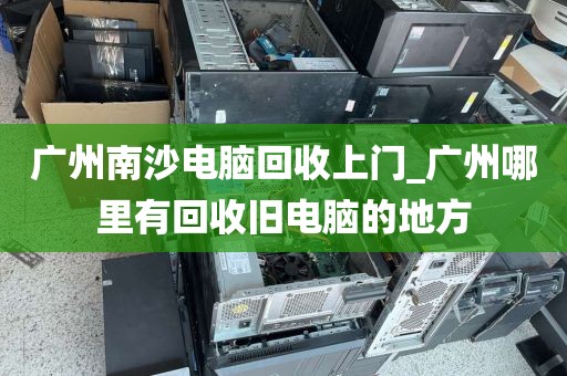 广州南沙电脑回收上门_广州哪里有回收旧电脑的地方