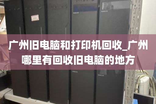 广州旧电脑和打印机回收_广州哪里有回收旧电脑的地方