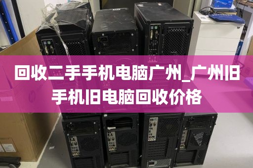 回收二手手机电脑广州_广州旧手机旧电脑回收价格