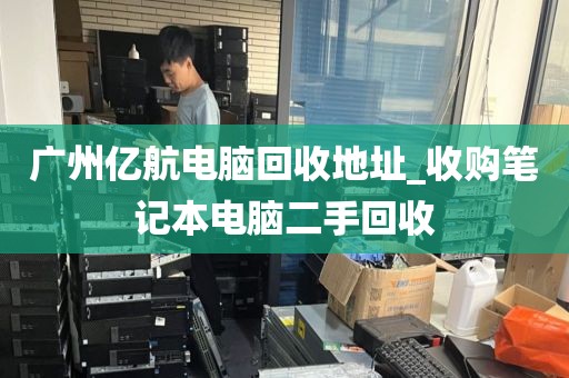 广州亿航电脑回收地址_收购笔记本电脑二手回收