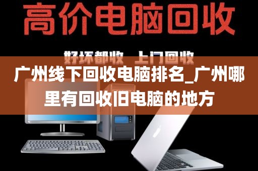 广州线下回收电脑排名_广州哪里有回收旧电脑的地方