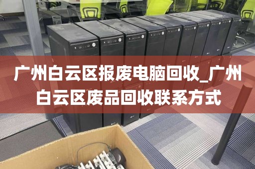 广州白云区报废电脑回收_广州白云区废品回收联系方式