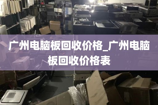 广州电脑板回收价格_广州电脑板回收价格表