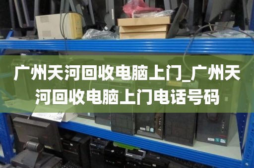 广州天河回收电脑上门_广州天河回收电脑上门电话号码