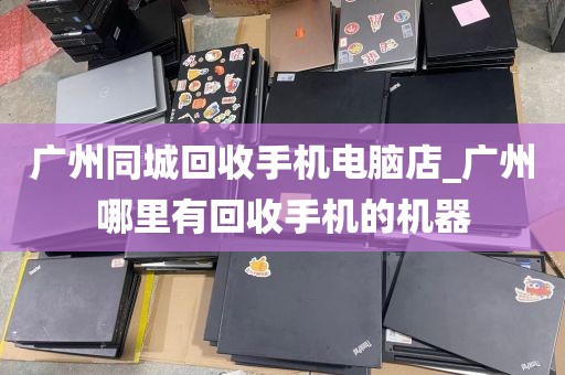 广州同城回收手机电脑店_广州哪里有回收手机的机器