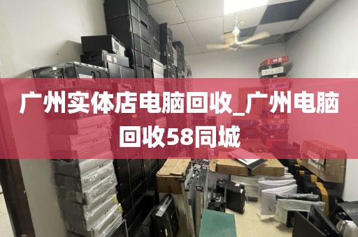 广州实体店电脑回收_广州电脑回收58同城