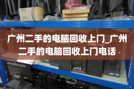 广州二手的电脑回收上门_广州二手的电脑回收上门电话