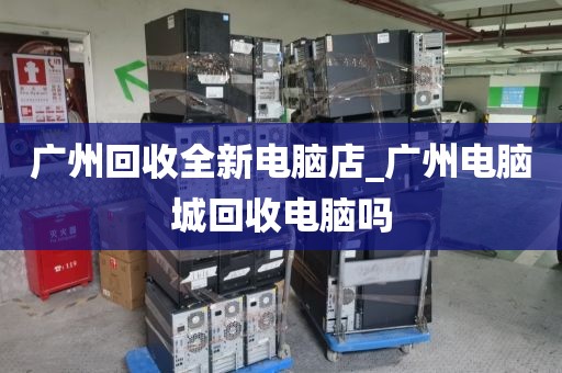 广州回收全新电脑店_广州电脑城回收电脑吗