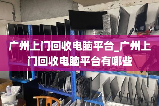 广州上门回收电脑平台_广州上门回收电脑平台有哪些