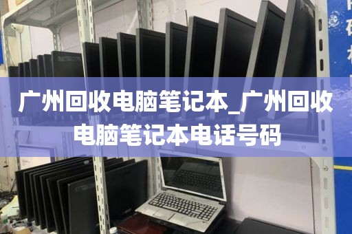 广州回收电脑笔记本_广州回收电脑笔记本电话号码