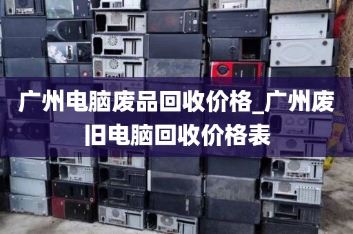 广州电脑废品回收价格_广州废旧电脑回收价格表