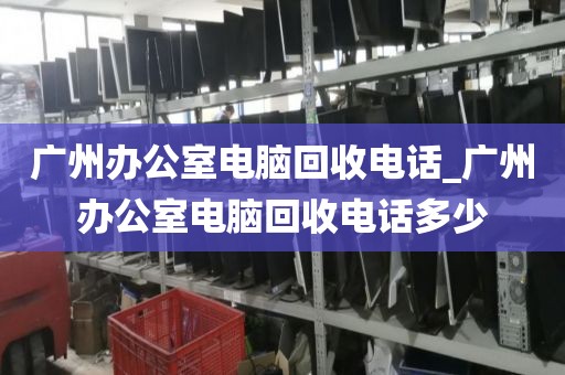 广州办公室电脑回收电话_广州办公室电脑回收电话多少