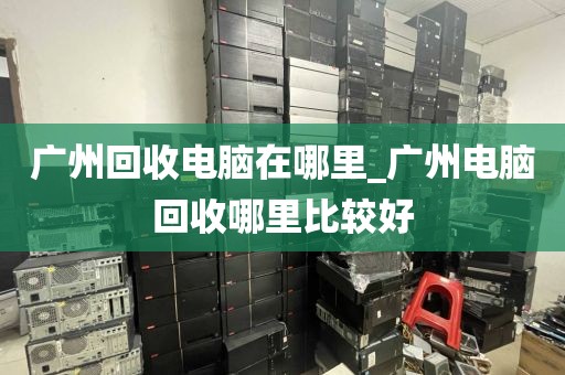 广州回收电脑在哪里_广州电脑回收哪里比较好