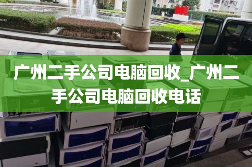 广州二手公司电脑回收_广州二手公司电脑回收电话