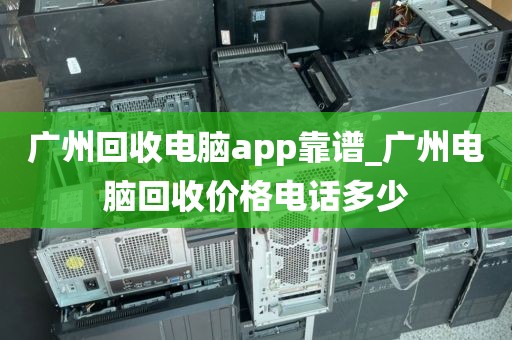 广州回收电脑app靠谱_广州电脑回收价格电话多少