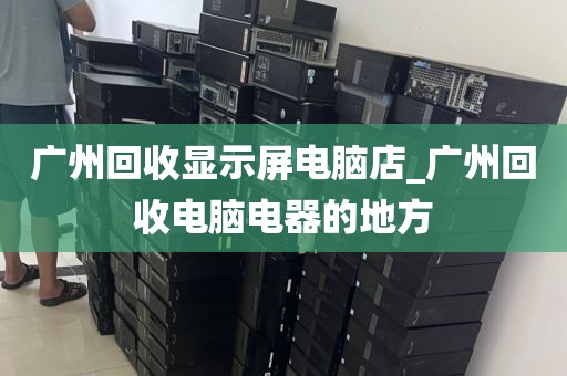 广州回收显示屏电脑店_广州回收电脑电器的地方