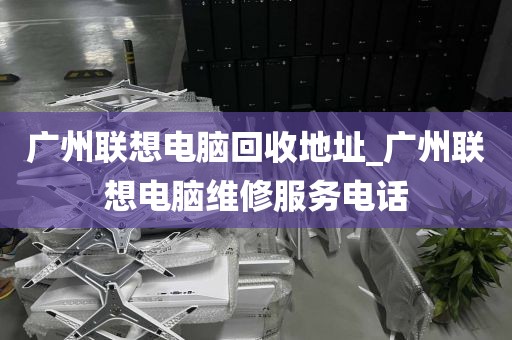 广州联想电脑回收地址_广州联想电脑维修服务电话