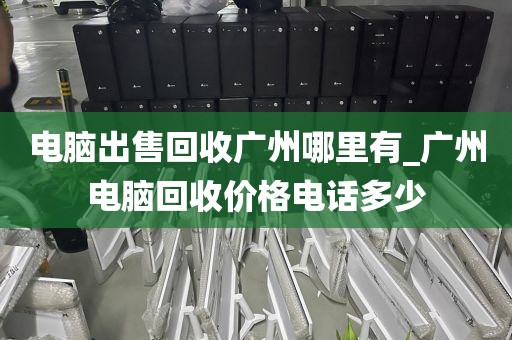 电脑出售回收广州哪里有_广州电脑回收价格电话多少