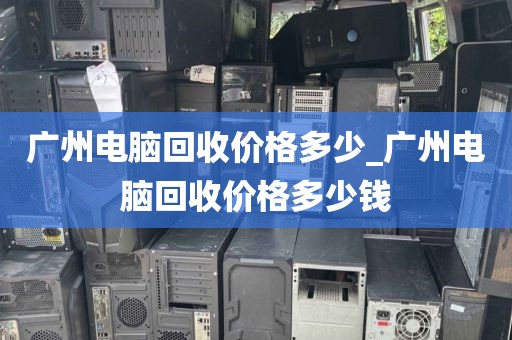 广州电脑回收价格多少_广州电脑回收价格多少钱