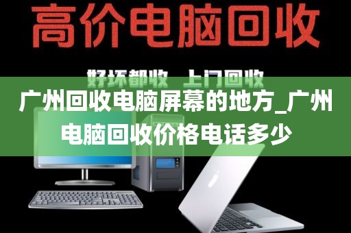 广州回收电脑屏幕的地方_广州电脑回收价格电话多少